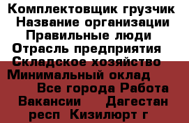 Комплектовщик-грузчик › Название организации ­ Правильные люди › Отрасль предприятия ­ Складское хозяйство › Минимальный оклад ­ 18 000 - Все города Работа » Вакансии   . Дагестан респ.,Кизилюрт г.